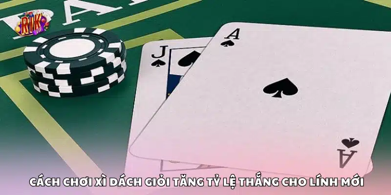 Cách chơi Xì Dách giỏi tăng tỷ lệ thắng 